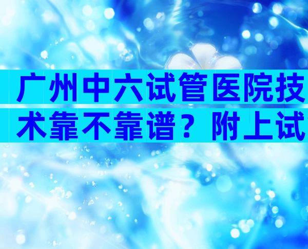 广州中六试管医院技术靠不靠谱？附上试管婴儿费用项目及成功率