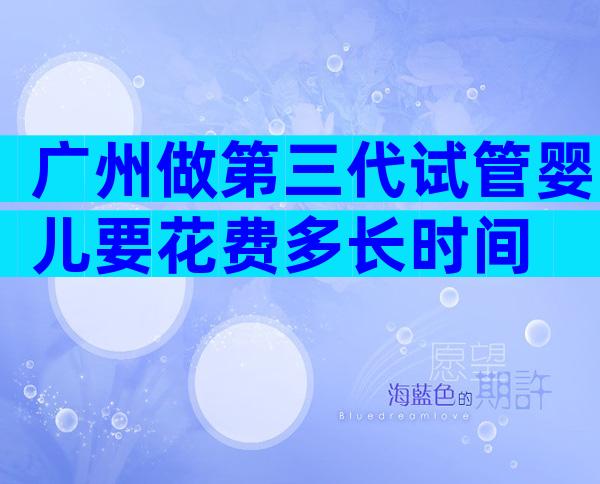 广州做第三代试管婴儿要花费多长时间