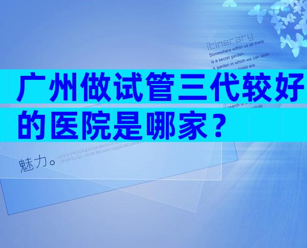 广州做试管三代较好的医院是哪家？