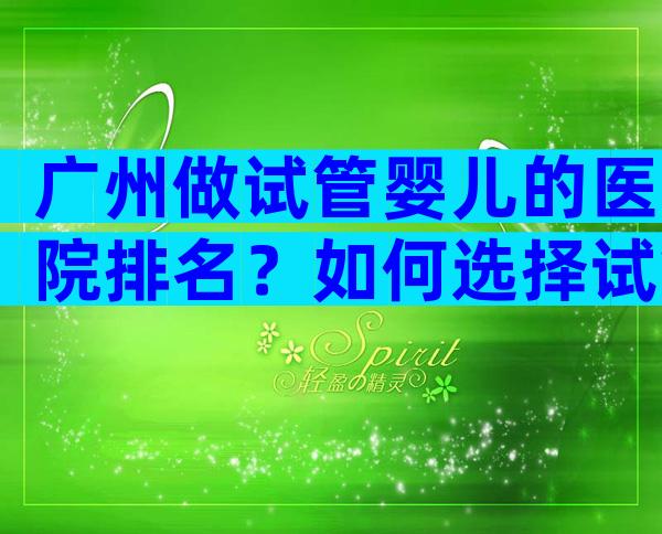 广州做试管婴儿的医院排名？如何选择试管婴儿医院！