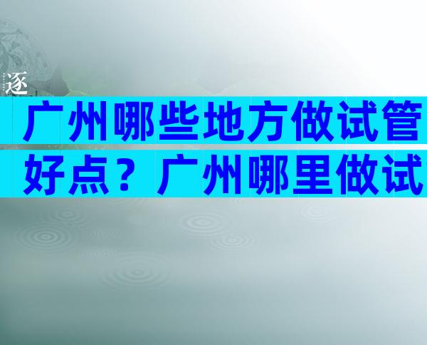 广州哪些地方做试管好点？广州哪里做试管比较好？