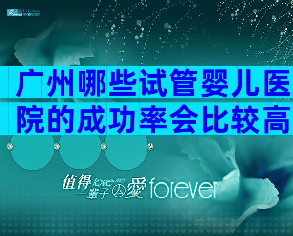 广州哪些试管婴儿医院的成功率会比较高一些？