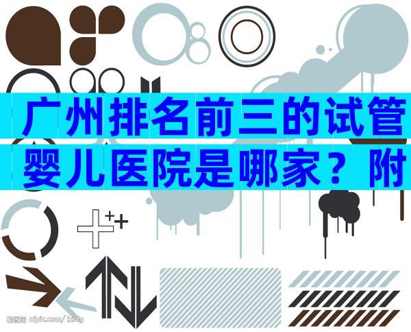 广州排名前三的试管婴儿医院是哪家？附试管婴儿医院详情介绍！