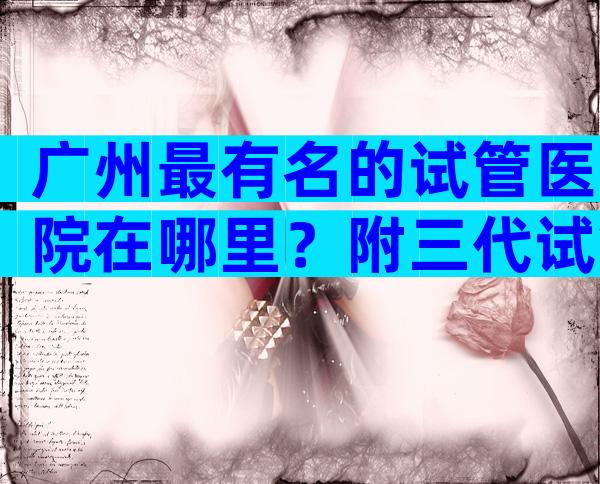 广州最有名的试管医院在哪里？附三代试管医院名单。