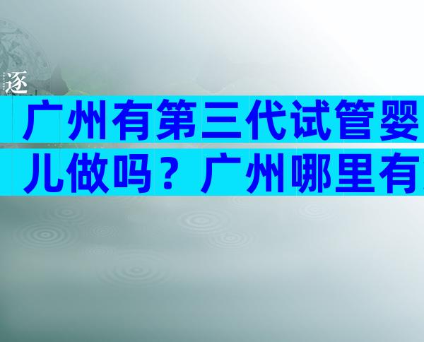 广州有第三代试管婴儿做吗？广州哪里有第三代试管婴儿？