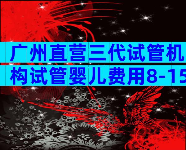 广州直营三代试管机构试管婴儿费用8-15万