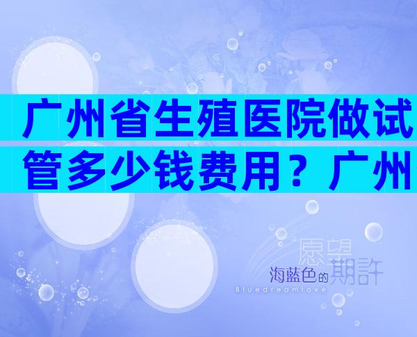 广州省生殖医院做试管多少钱费用？广州省生殖医院做试管多少钱费用啊？