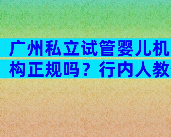 广州私立试管婴儿机构正规吗？行内人教你规避危险