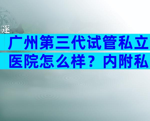 广州第三代试管私立医院怎么样？内附私立机构考察指南