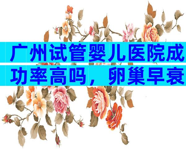 广州试管婴儿医院成功率高吗，卵巢早衰能不能做