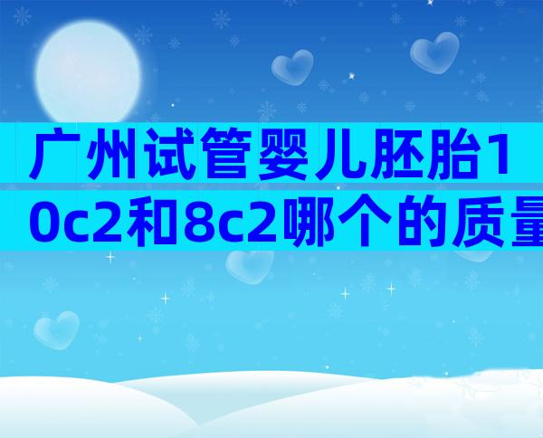 广州试管婴儿胚胎10c2和8c2哪个的质量和等级比较好？