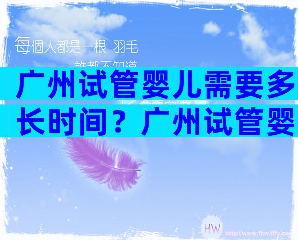 广州试管婴儿需要多长时间？广州试管婴儿成功率如何？