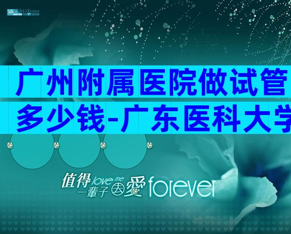 广州附属医院做试管多少钱-广东医科大学附属医院做试管