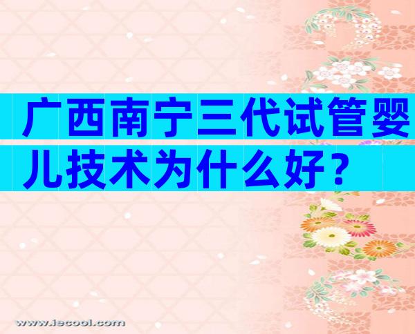 广西南宁三代试管婴儿技术为什么好？