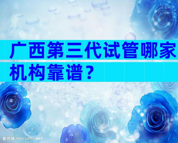 广西第三代试管哪家机构靠谱？