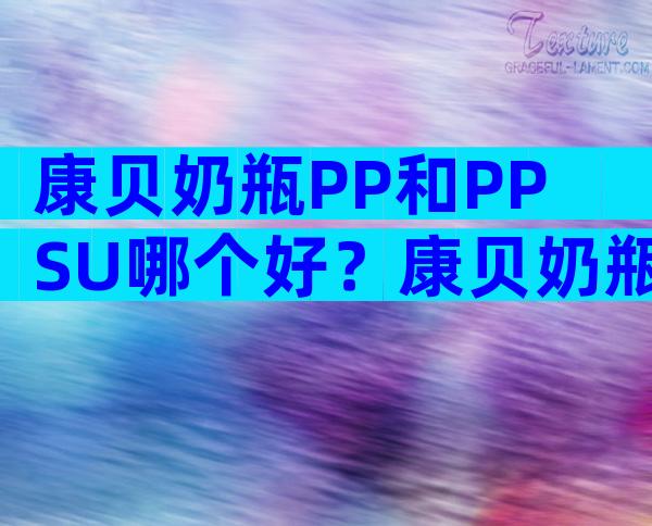 康贝奶瓶PP和PPSU哪个好？康贝奶瓶品质好不好？