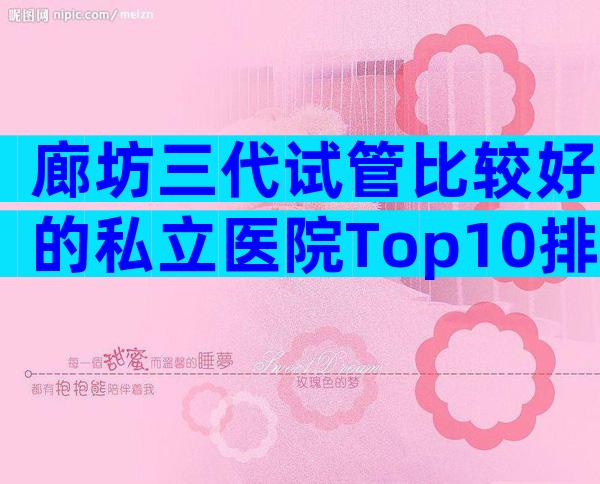 廊坊三代试管比较好的私立医院Top10排行，医院选择指南