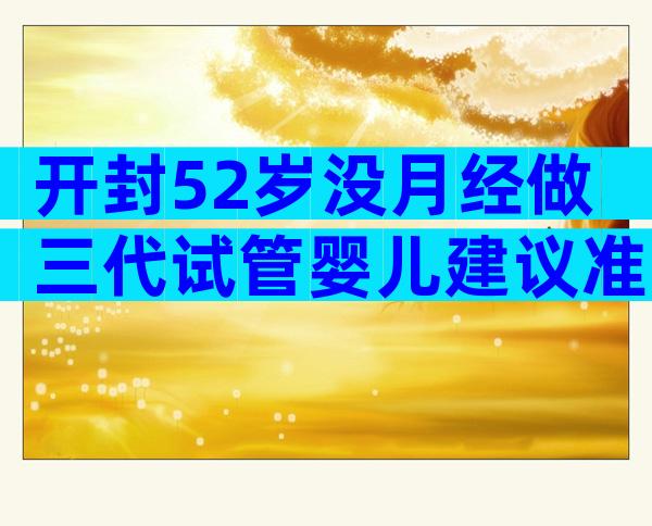 开封52岁没月经做三代试管婴儿建议准备多少钱？具体来说说