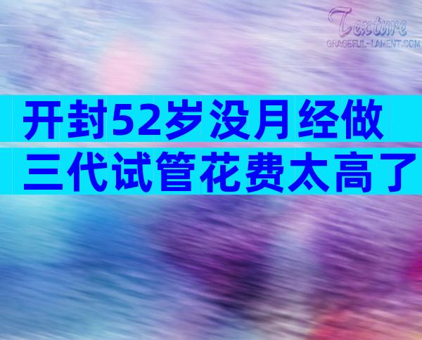 开封52岁没月经做三代试管花费太高了！一次不成功二次收费吗