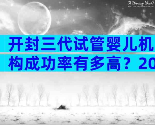 开封三代试管婴儿机构成功率有多高？2024最新机构目录大全