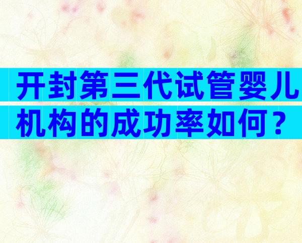 开封第三代试管婴儿机构的成功率如何？哪些医院比较合适