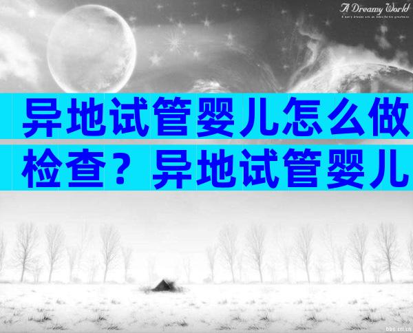 异地试管婴儿怎么做检查？异地试管婴儿可以报销吗？