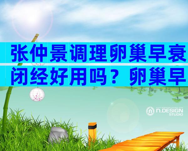 张仲景调理卵巢早衰闭经好用吗？卵巢早衰闭经怎么办？