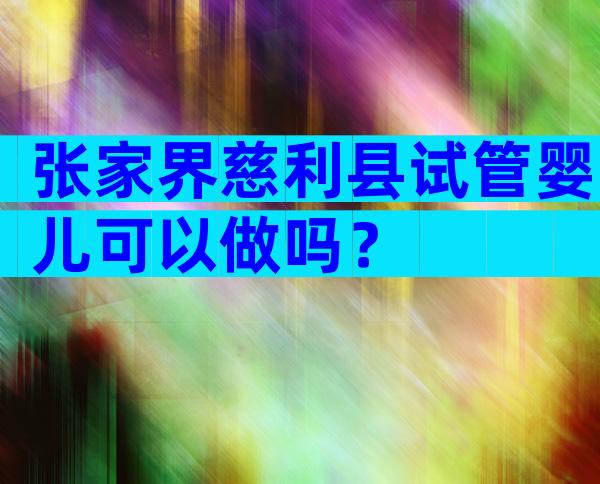 张家界慈利县试管婴儿可以做吗？