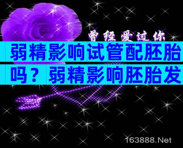 弱精影响试管配胚胎吗？弱精影响胚胎发育吗？