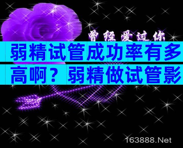 弱精试管成功率有多高啊？弱精做试管影响成功率吗？