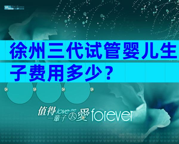 徐州三代试管婴儿生子费用多少？