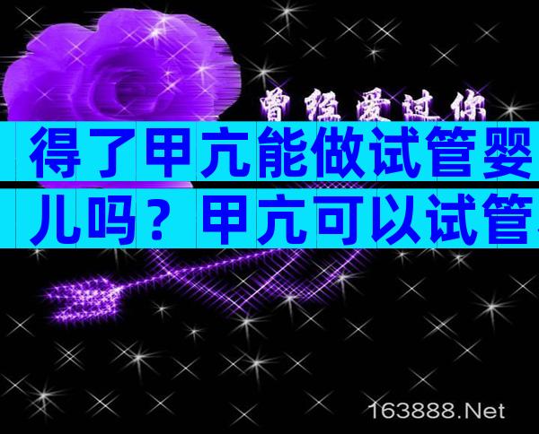 得了甲亢能做试管婴儿吗？甲亢可以试管移植吗？