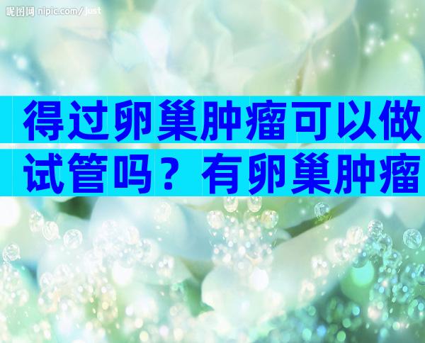 得过卵巢肿瘤可以做试管吗？有卵巢肿瘤能通过婚检吗？