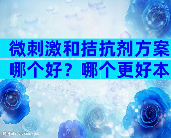 微刺激和拮抗剂方案哪个好？哪个更好本文给答案？