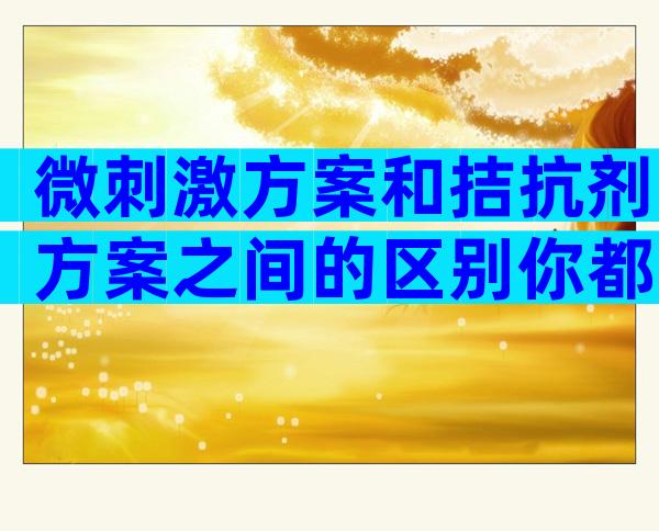 微刺激方案和拮抗剂方案之间的区别你都了解吗？