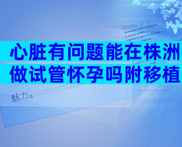 心脏有问题能在株洲做试管怀孕吗附移植前后注意事项