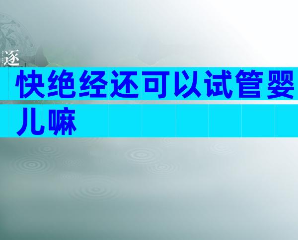 快绝经还可以试管婴儿嘛