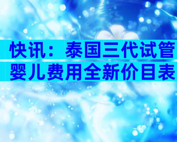 快讯：泰国三代试管婴儿费用全新价目表！