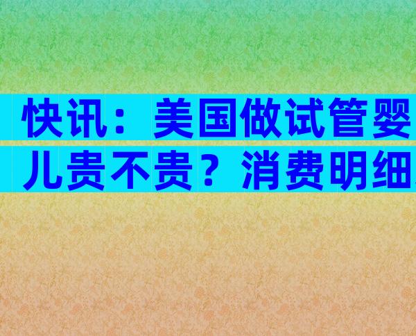 快讯：美国做试管婴儿贵不贵？消费明细来了！