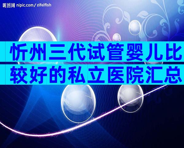 忻州三代试管婴儿比较好的私立医院汇总，过来人经验带你了解