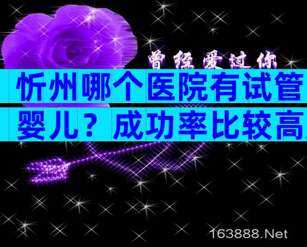 忻州哪个医院有试管婴儿？成功率比较高是哪家