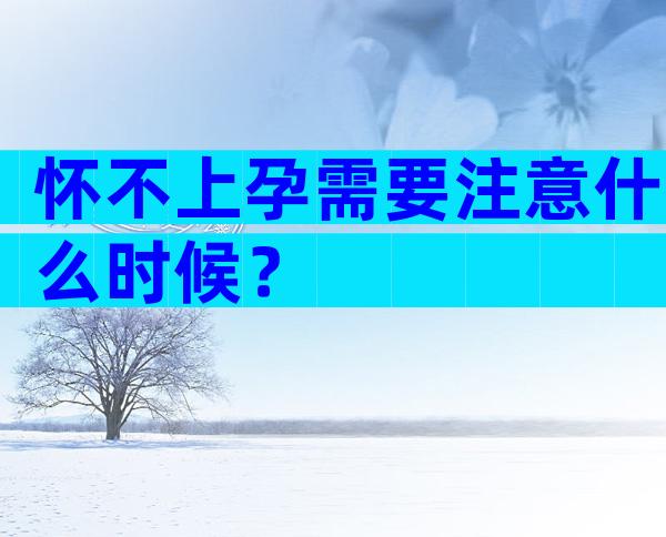 怀不上孕需要注意什么时候？