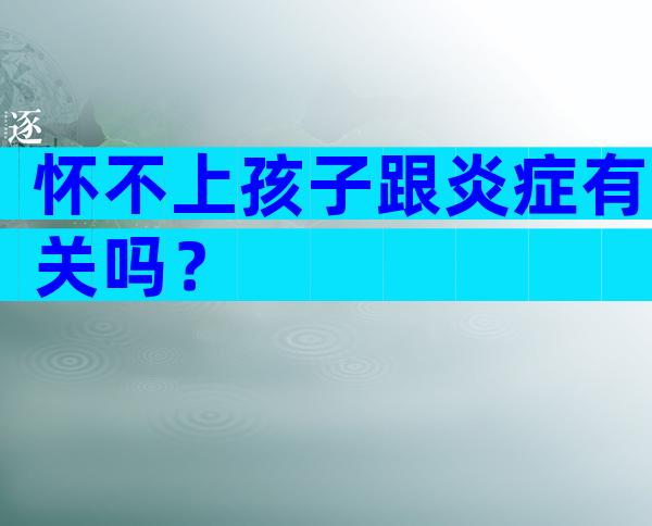 怀不上孩子跟炎症有关吗？