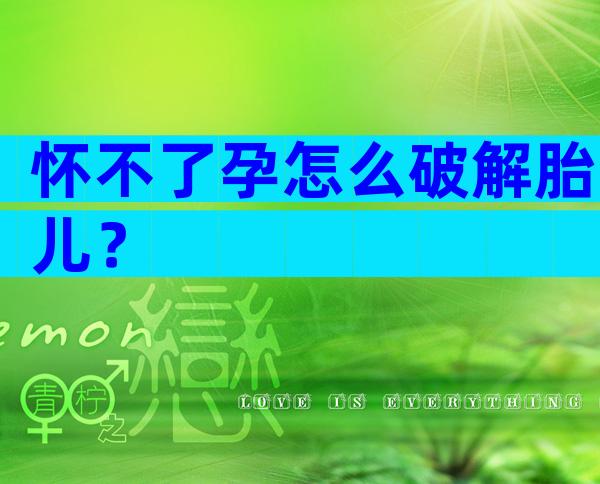 怀不了孕怎么破解胎儿？