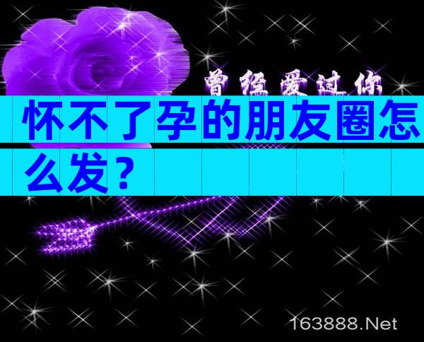 怀不了孕的朋友圈怎么发？