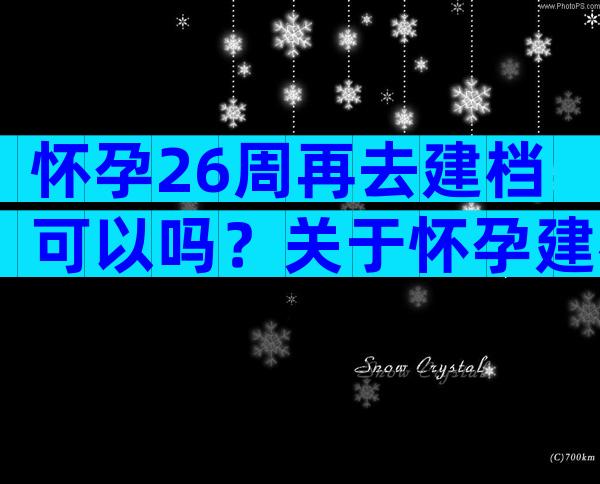 怀孕26周再去建档可以吗？关于怀孕建档的那些事,看这篇就够了