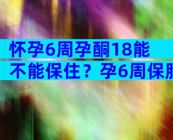 怀孕6周孕酮18能不能保住？孕6周保胎成功案例分享