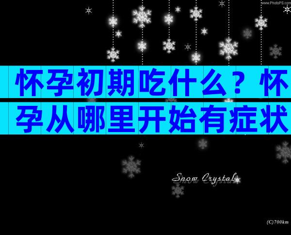 怀孕初期吃什么？怀孕从哪里开始有症状？