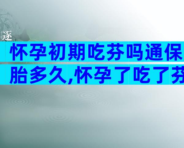 怀孕初期吃芬吗通保胎多久,怀孕了吃了芬吗通有关系吗？