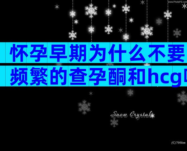 怀孕早期为什么不要频繁的查孕酮和hcg呢？